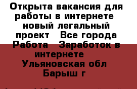 Открыта вакансия для работы в интернете, новый легальный проект - Все города Работа » Заработок в интернете   . Ульяновская обл.,Барыш г.